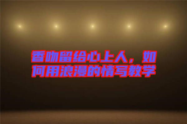 香吻留給心上人，如何用浪漫的情寫教學(xué)