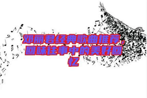 鄧麗君經(jīng)典歌曲推薦，回味往事中的美好回憶