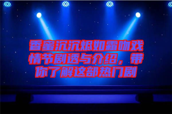 香蜜沉沉燼如霜吻戲情節(jié)劇透與介紹，帶你了解這部熱門劇