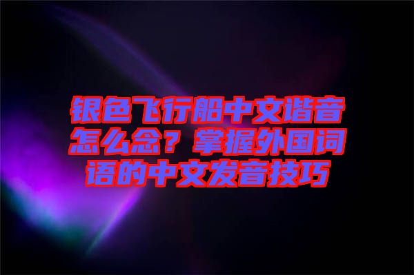 銀色飛行船中文諧音怎么念？掌握外國詞語的中文發(fā)音技巧