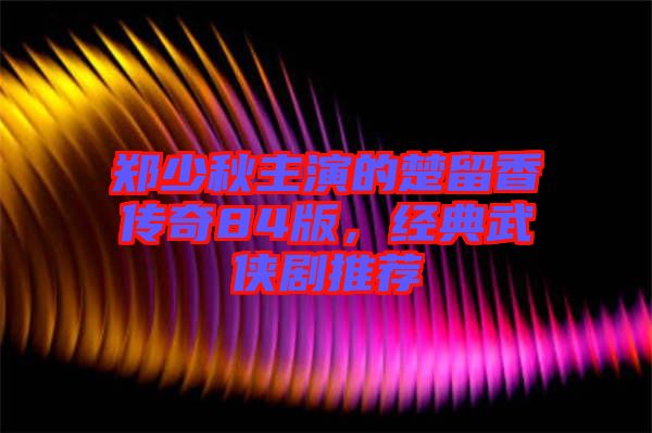 鄭少秋主演的楚留香傳奇84版，經(jīng)典武俠劇推薦