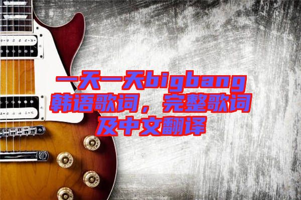 一天一天bigbang韓語歌詞，完整歌詞及中文翻譯
