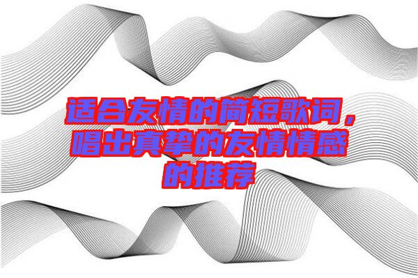 適合友情的簡(jiǎn)短歌詞，唱出真摯的友情情感的推薦