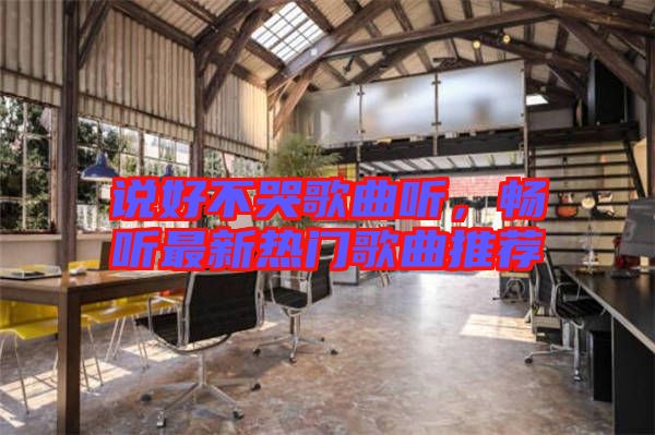 說(shuō)好不哭歌曲聽，暢聽最新熱門歌曲推薦