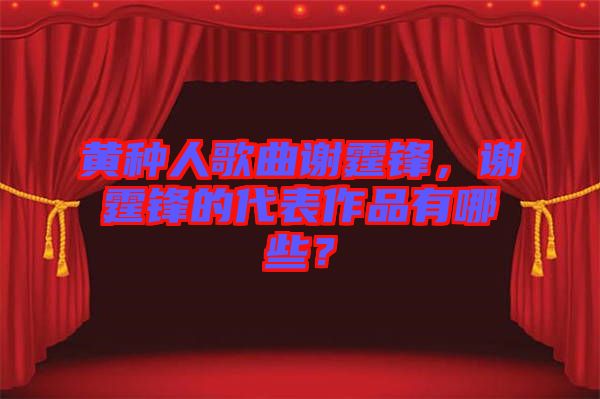 黃種人歌曲謝霆鋒，謝霆鋒的代表作品有哪些？