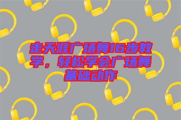 走天涯廣場(chǎng)舞16步教學(xué)，輕松學(xué)會(huì)廣場(chǎng)舞基礎(chǔ)動(dòng)作
