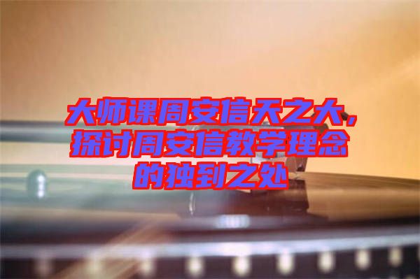 大師課周安信天之大，探討周安信教學理念的獨到之處
