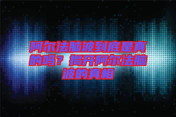 阿爾法腦波到底是真的嗎？揭開(kāi)阿爾法腦波的真相