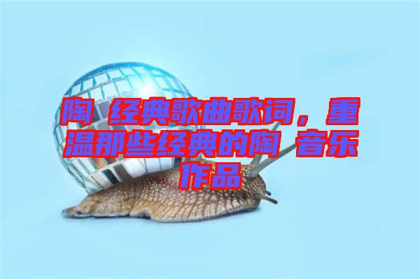 陶喆經(jīng)典歌曲歌詞，重溫那些經(jīng)典的陶喆音樂作品