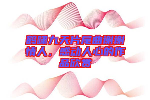 鶴嘯九天片尾曲謝謝情人，感動(dòng)人心的作品欣賞