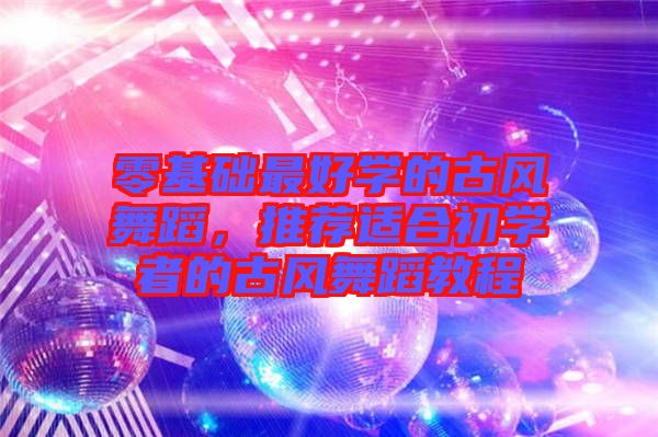 零基礎(chǔ)最好學(xué)的古風(fēng)舞蹈，推薦適合初學(xué)者的古風(fēng)舞蹈教程