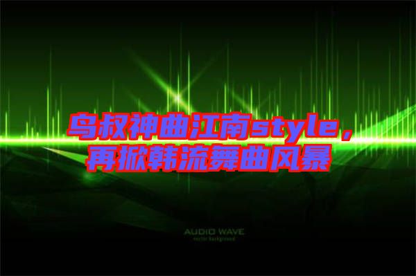 鳥叔神曲江南style，再掀韓流舞曲風(fēng)暴