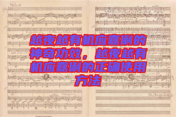 越夜越有機應嘉俐的神奇功效，越夜越有機應嘉俐的正確使用方法