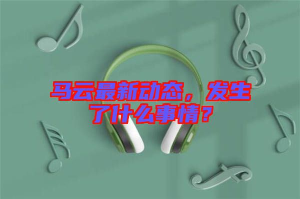 馬云最新動態(tài)，發(fā)生了什么事情？