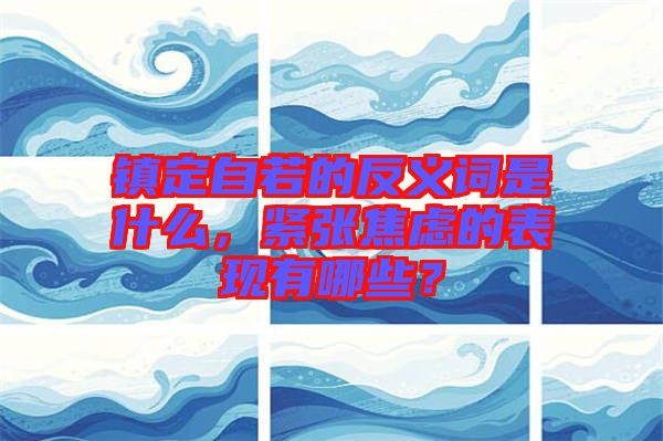鎮(zhèn)定自若的反義詞是什么，緊張焦慮的表現(xiàn)有哪些？