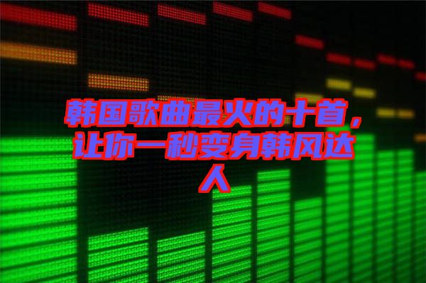 韓國(guó)歌曲最火的十首，讓你一秒變身韓風(fēng)達(dá)人