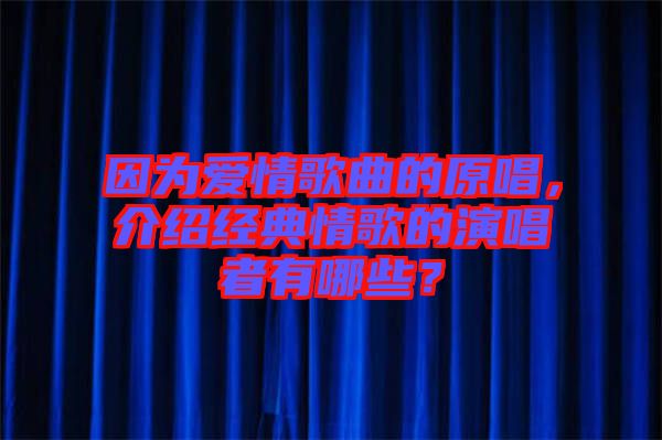 因為愛情歌曲的原唱，介紹經(jīng)典情歌的演唱者有哪些？