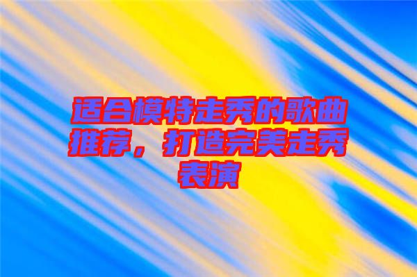 適合模特走秀的歌曲推薦，打造完美走秀表演