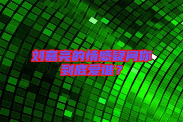 劉嘉亮的情感疑問(wèn)你到底愛(ài)誰(shuí)？