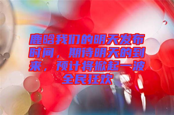 鹿晗我們的明天發(fā)布時間，期待明天的到來，預計將掀起一波全民狂歡