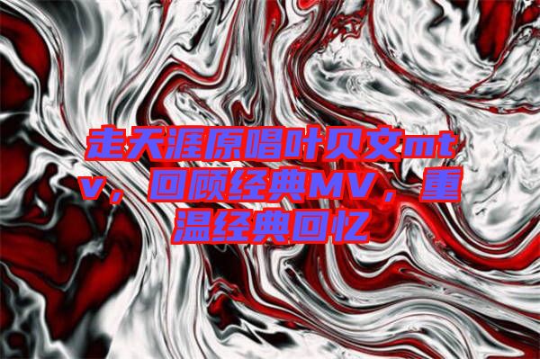 走天涯原唱葉貝文mtv，回顧經(jīng)典MV，重溫經(jīng)典回憶