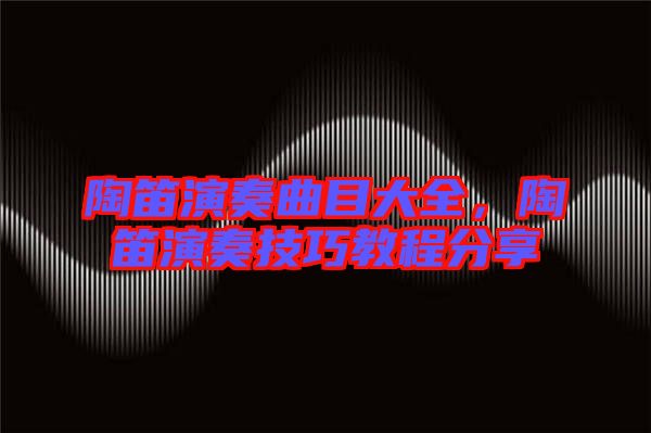 陶笛演奏曲目大全，陶笛演奏技巧教程分享