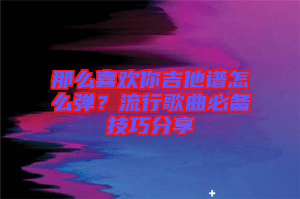 那么喜歡你吉他譜怎么彈？流行歌曲必備技巧分享