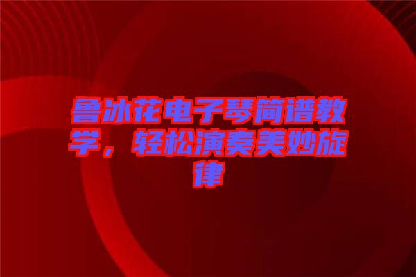 魯冰花電子琴簡譜教學，輕松演奏美妙旋律