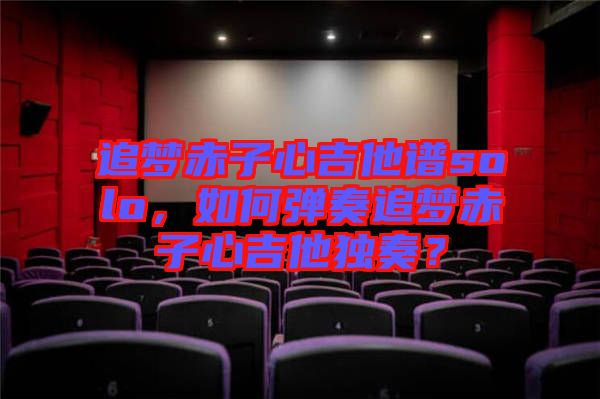 追夢赤子心吉他譜solo，如何彈奏追夢赤子心吉他獨奏？