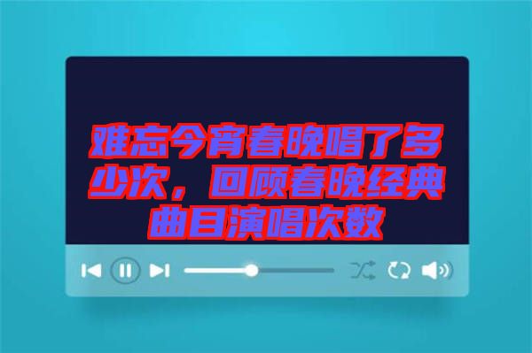 難忘今宵春晚唱了多少次，回顧春晚經(jīng)典曲目演唱次數(shù)