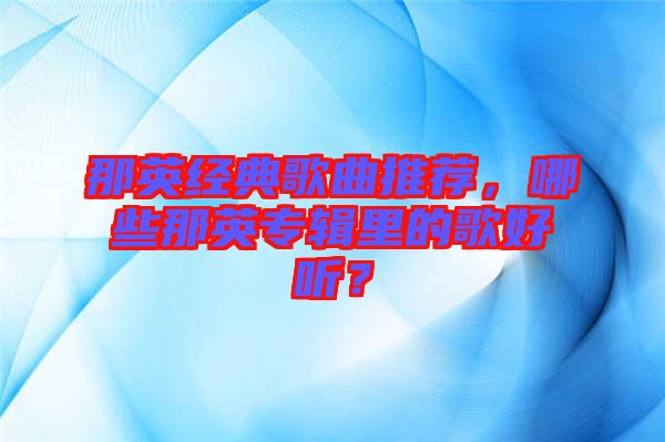 那英經典歌曲推薦，哪些那英專輯里的歌好聽？