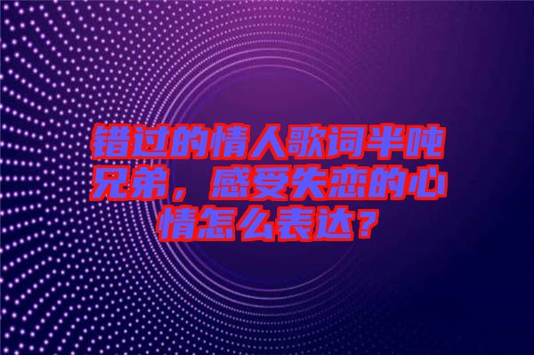 錯(cuò)過(guò)的情人歌詞半噸兄弟，感受失戀的心情怎么表達(dá)？