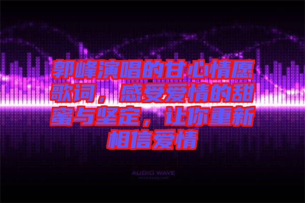 郭峰演唱的甘心情愿歌詞，感受愛情的甜蜜與堅(jiān)定，讓你重新相信愛情