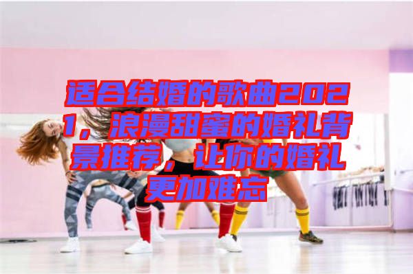 適合結(jié)婚的歌曲2021，浪漫甜蜜的婚禮背景推薦，讓你的婚禮更加難忘