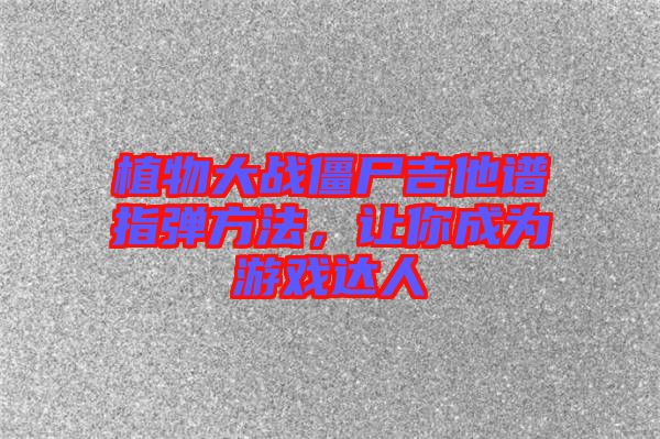 植物大戰(zhàn)僵尸吉他譜指彈方法，讓你成為游戲達人