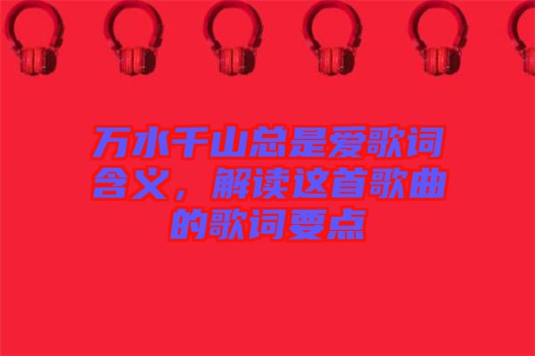 萬水千山總是愛歌詞含義，解讀這首歌曲的歌詞要點