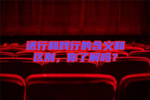 送行和踐行的含義和區(qū)別，你了解嗎？