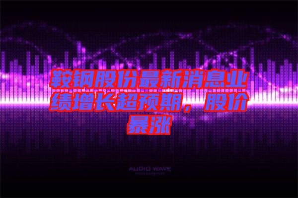 鞍鋼股份最新消息業(yè)績增長超預(yù)期，股價(jià)暴漲