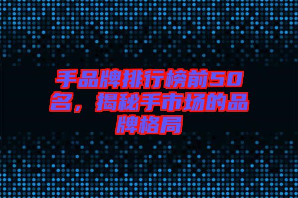 手品牌排行榜前50名，揭秘手市場的品牌格局
