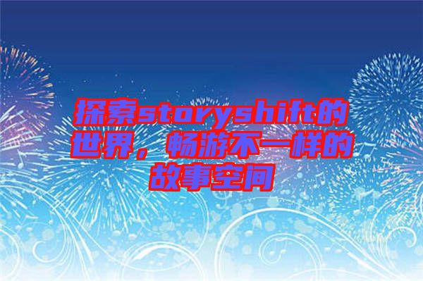 探索storyshift的世界，暢游不一樣的故事空間