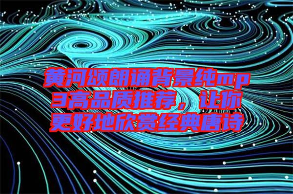 黃河頌朗誦背景純mp3高品質(zhì)推薦，讓你更好地欣賞經(jīng)典唐詩