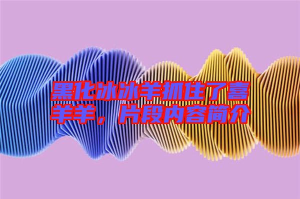 黑化冰冰羊抓住了喜羊羊，片段內(nèi)容簡介