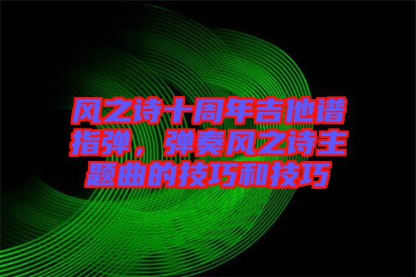風(fēng)之詩十周年吉他譜指彈，彈奏風(fēng)之詩主題曲的技巧和技巧