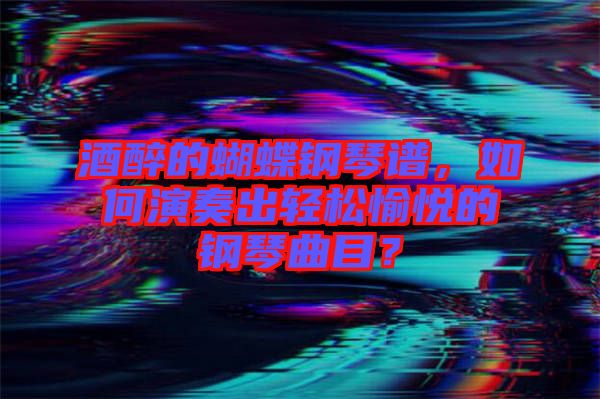 酒醉的蝴蝶鋼琴譜，如何演奏出輕松愉悅的鋼琴曲目？