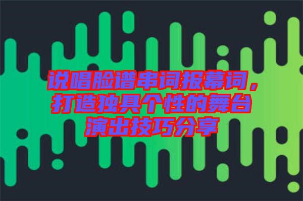 說唱臉譜串詞報(bào)幕詞，打造獨(dú)具個(gè)性的舞臺(tái)演出技巧分享