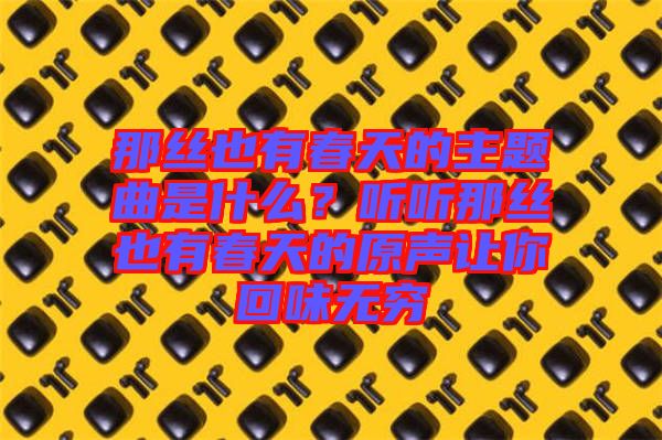 那絲也有春天的主題曲是什么？聽聽那絲也有春天的原聲讓你回味無(wú)窮