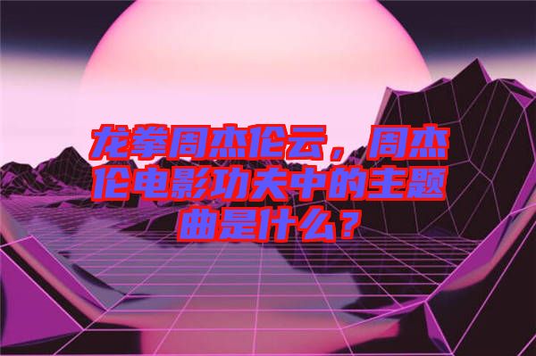 龍拳周杰倫云，周杰倫電影功夫中的主題曲是什么？