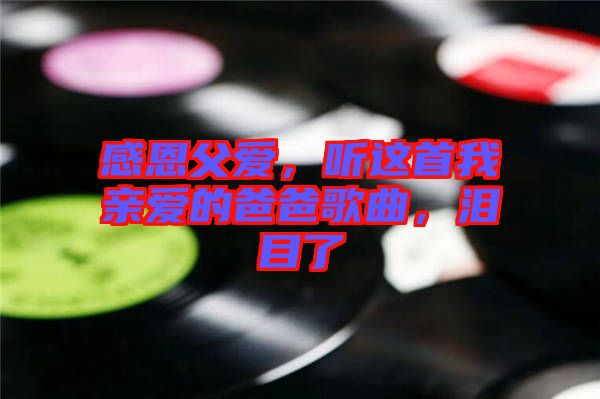 感恩父愛，聽這首我親愛的爸爸歌曲，淚目了