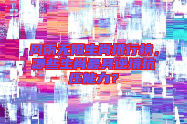 風(fēng)雨無阻生肖排行榜，哪些生肖最具逆境抗壓能力？