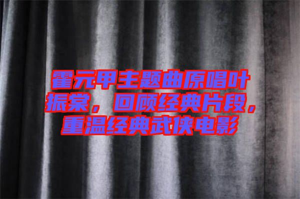 霍元甲主題曲原唱葉振棠，回顧經(jīng)典片段，重溫經(jīng)典武俠電影